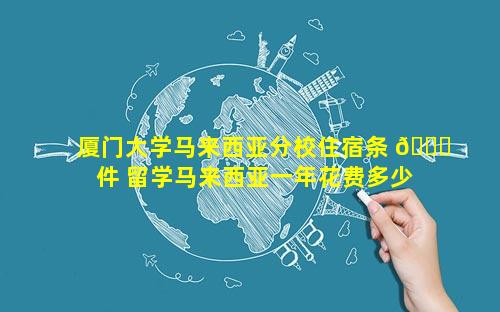 厦门大学马来西亚分校住宿条 🐛 件 留学马来西亚一年花费多少